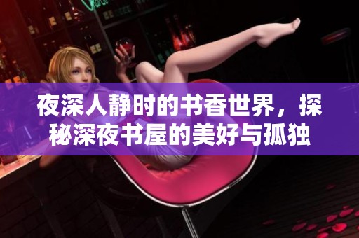 夜深人静时的书香世界，探秘深夜书屋的美好与孤独