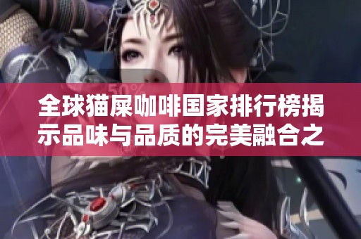 全球猫屎咖啡国家排行榜揭示品味与品质的完美融合之旅