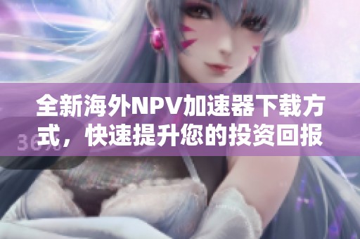 全新海外NPV加速器下载方式，快速提升您的投资回报
