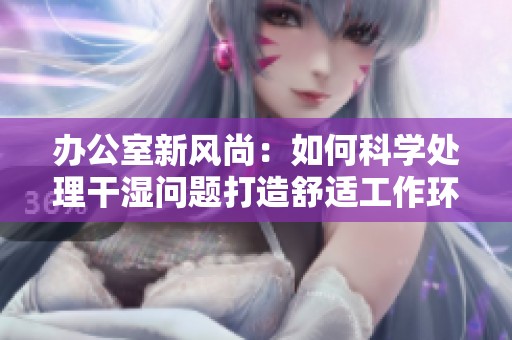 办公室新风尚：如何科学处理干湿问题打造舒适工作环境