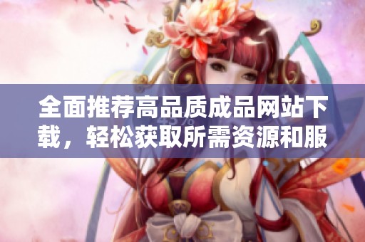 全面推荐高品质成品网站下载，轻松获取所需资源和服务
