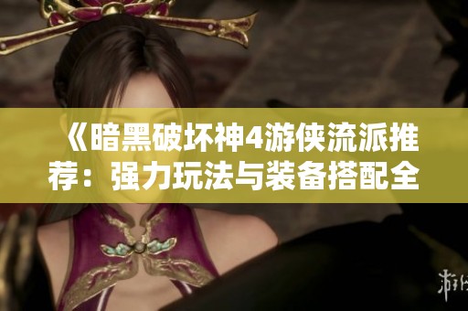 《暗黑破坏神4游侠流派推荐：强力玩法与装备搭配全解析》