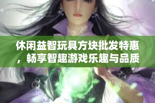 休闲益智玩具方块批发特惠，畅享智趣游戏乐趣与品质保障