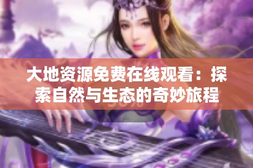 大地资源免费在线观看：探索自然与生态的奇妙旅程