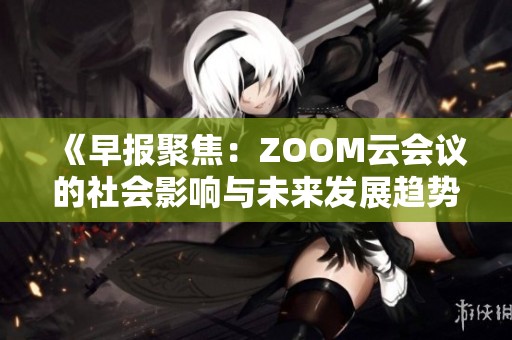 《早报聚焦：ZOOM云会议的社会影响与未来发展趋势》