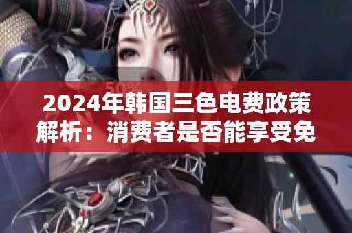 2024年韩国三色电费政策解析：消费者是否能享受免费服务