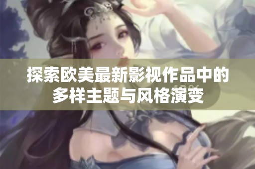 探索欧美最新影视作品中的多样主题与风格演变