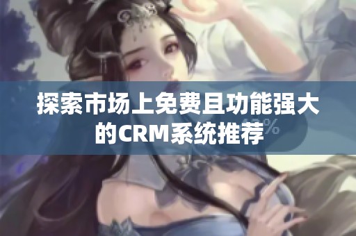 探索市场上免费且功能强大的CRM系统推荐