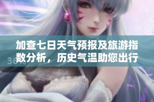 加查七日天气预报及旅游指数分析，历史气温助您出行规划