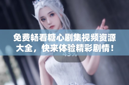 免费畅看糖心剧集视频资源大全，快来体验精彩剧情！