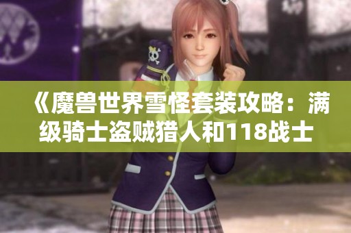 《魔兽世界雪怪套装攻略：满级骑士盗贼猎人和118战士幻化秘籍》