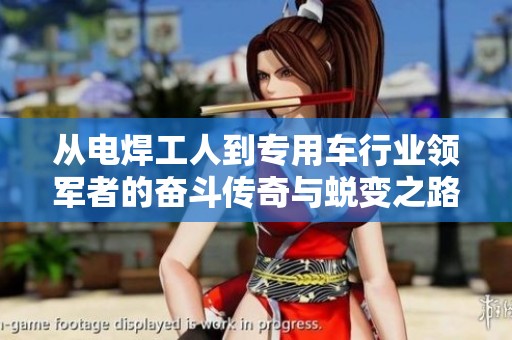 从电焊工人到专用车行业领军者的奋斗传奇与蜕变之路