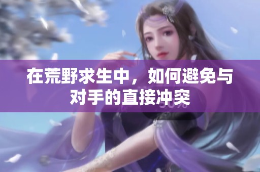 在荒野求生中，如何避免与对手的直接冲突