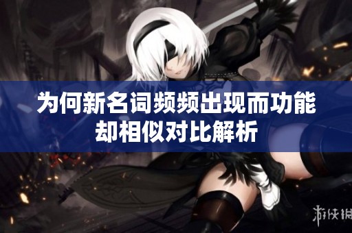 为何新名词频频出现而功能却相似对比解析
