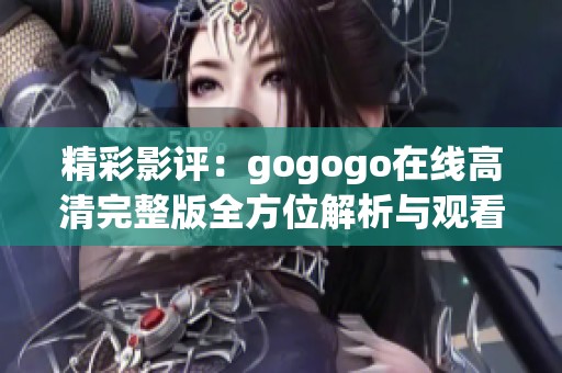 精彩影评：gogogo在线高清完整版全方位解析与观看指南