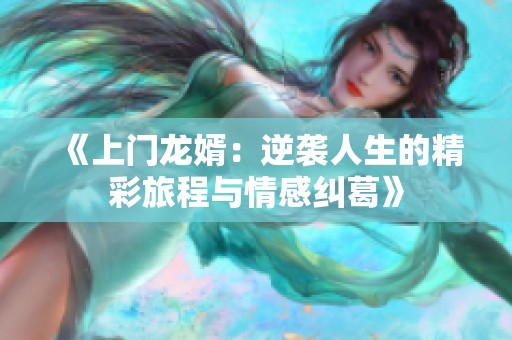 《上门龙婿：逆袭人生的精彩旅程与情感纠葛》