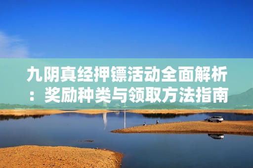 九阴真经押镖活动全面解析：奖励种类与领取方法指南
