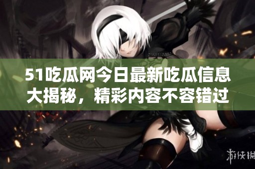 51吃瓜网今日最新吃瓜信息大揭秘，精彩内容不容错过