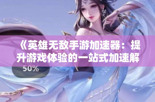 《英雄无敌手游加速器：提升游戏体验的一站式加速解决方案》