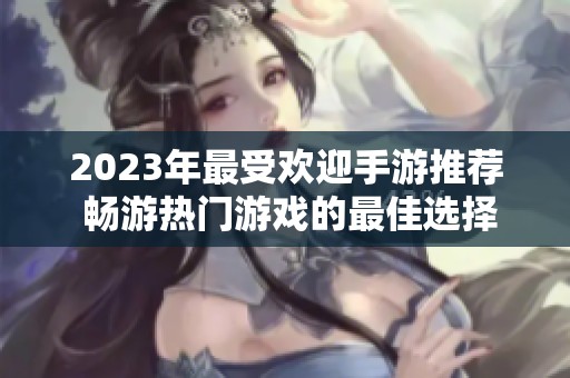 2023年最受欢迎手游推荐 畅游热门游戏的最佳选择