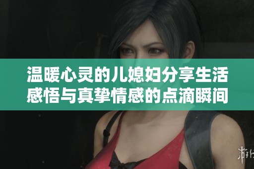 温暖心灵的儿媳妇分享生活感悟与真挚情感的点滴瞬间