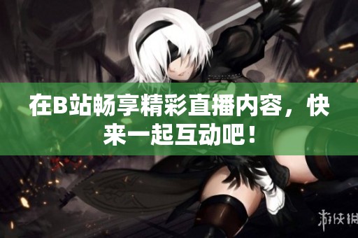 在B站畅享精彩直播内容，快来一起互动吧！