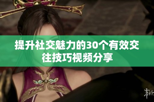 提升社交魅力的30个有效交往技巧视频分享