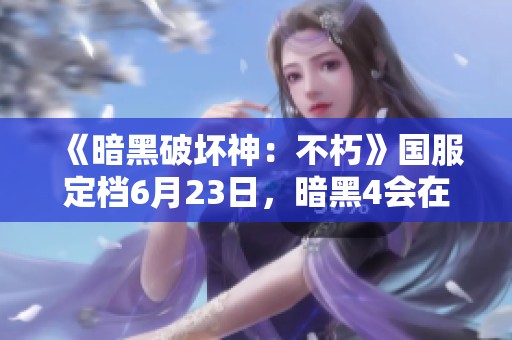 《暗黑破坏神：不朽》国服定档6月23日，暗黑4会在国内上线吗？