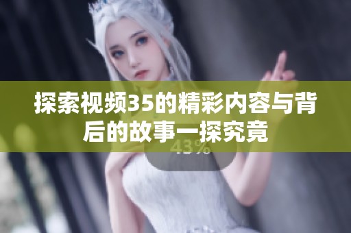探索视频35的精彩内容与背后的故事一探究竟