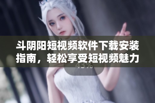斗阴阳短视频软件下载安装指南，轻松享受短视频魅力