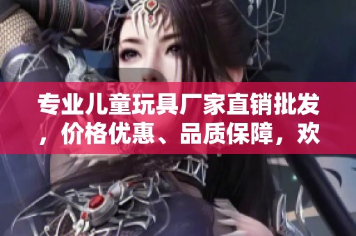专业儿童玩具厂家直销批发，价格优惠、品质保障，欢迎了解！