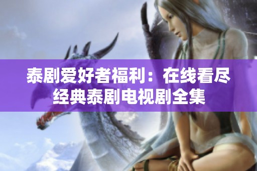 泰剧爱好者福利：在线看尽经典泰剧电视剧全集