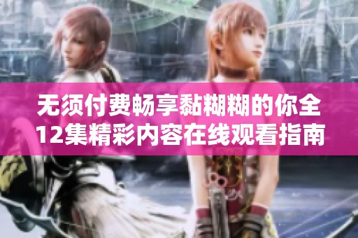 无须付费畅享黏糊糊的你全12集精彩内容在线观看指南