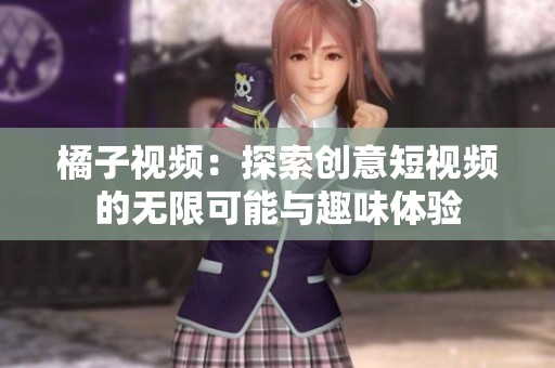 橘子视频：探索创意短视频的无限可能与趣味体验