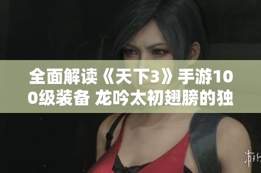 全面解读《天下3》手游100级装备 龙吟太初翅膀的独特魅力与玩法攻略