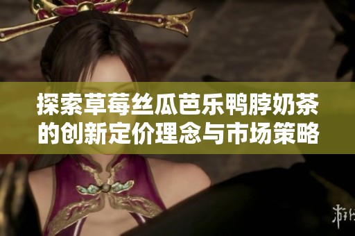 探索草莓丝瓜芭乐鸭脖奶茶的创新定价理念与市场策略