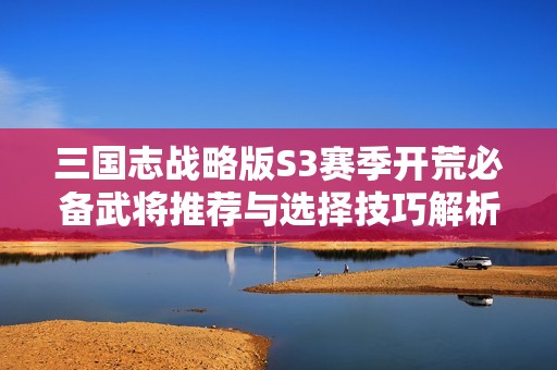 三国志战略版S3赛季开荒必备武将推荐与选择技巧解析
