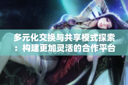 多元化交换与共享模式探索：构建更加灵活的合作平台