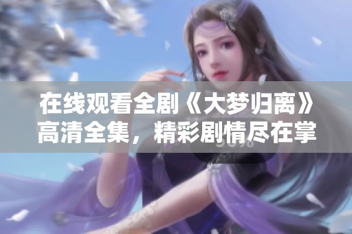 在线观看全剧《大梦归离》高清全集，精彩剧情尽在掌握中
