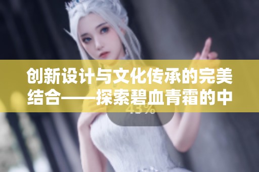 创新设计与文化传承的完美结合——探索碧血青霜的中国风手游魅力