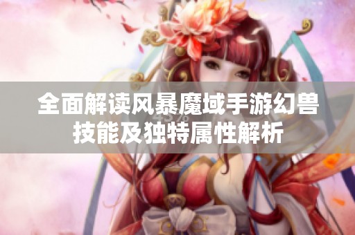 全面解读风暴魔域手游幻兽技能及独特属性解析