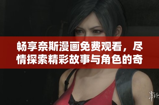 畅享奈斯漫画免费观看，尽情探索精彩故事与角色的奇妙之旅