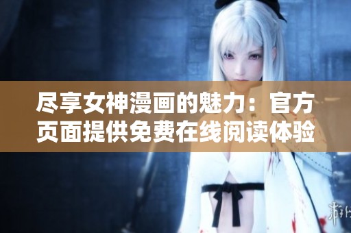 尽享女神漫画的魅力：官方页面提供免费在线阅读体验