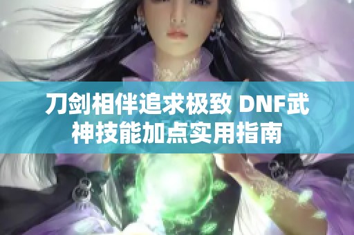 刀剑相伴追求极致 DNF武神技能加点实用指南