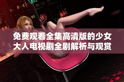 免费观看全集高清版的少女大人电视剧全剧解析与观赏指南