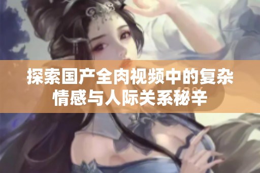 探索国产全肉视频中的复杂情感与人际关系秘辛