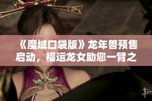 《魔域口袋版》龙年兽预售启动，福运龙女助您一臂之力