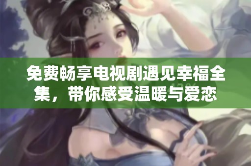 免费畅享电视剧遇见幸福全集，带你感受温暖与爱恋