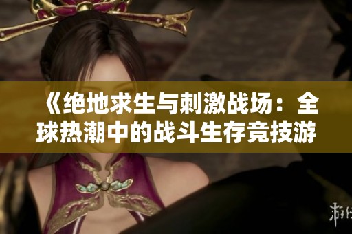 《绝地求生与刺激战场：全球热潮中的战斗生存竞技游戏》