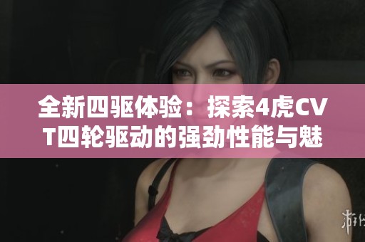 全新四驱体验：探索4虎CVT四轮驱动的强劲性能与魅力
